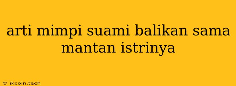 Arti Mimpi Suami Balikan Sama Mantan Istrinya