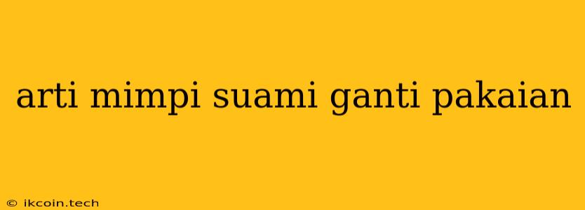 Arti Mimpi Suami Ganti Pakaian