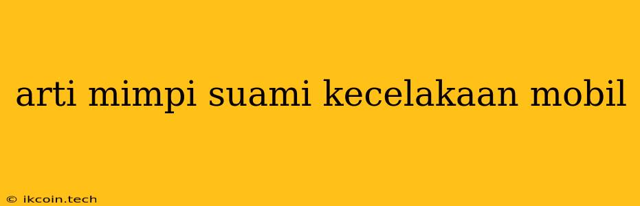 Arti Mimpi Suami Kecelakaan Mobil