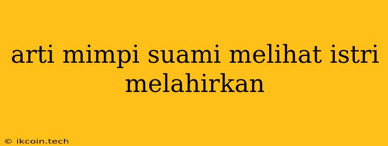 Arti Mimpi Suami Melihat Istri Melahirkan