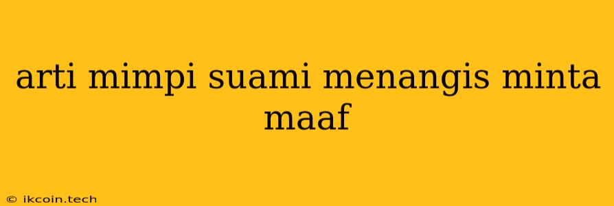 Arti Mimpi Suami Menangis Minta Maaf