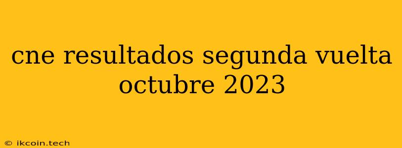 Cne Resultados Segunda Vuelta Octubre 2023