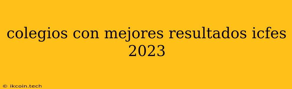 Colegios Con Mejores Resultados Icfes 2023