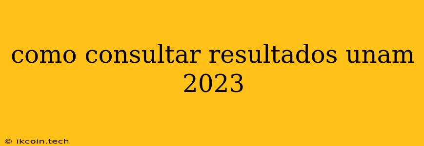 Como Consultar Resultados Unam 2023